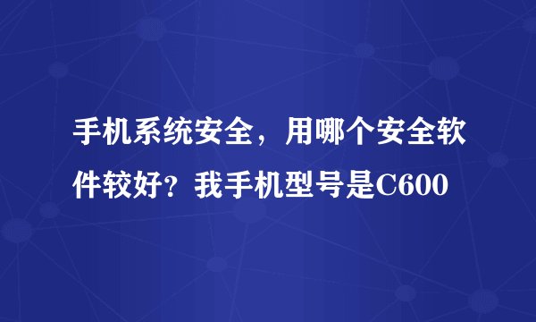 手机系统安全，用哪个安全软件较好？我手机型号是C600