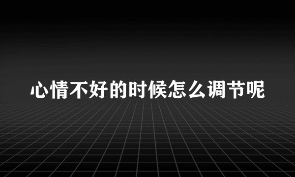 心情不好的时候怎么调节呢