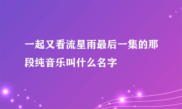 一起又看流星雨最后一集的那段纯音乐叫什么名字