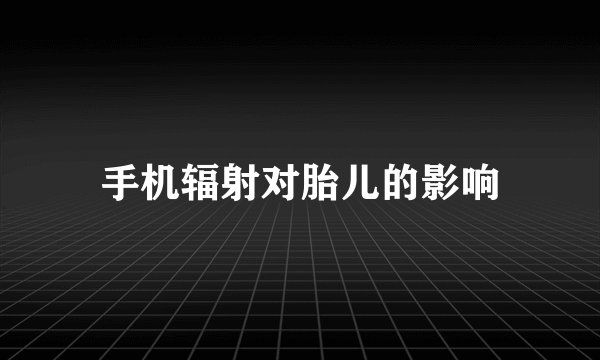手机辐射对胎儿的影响