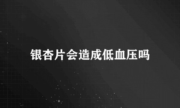 银杏片会造成低血压吗
