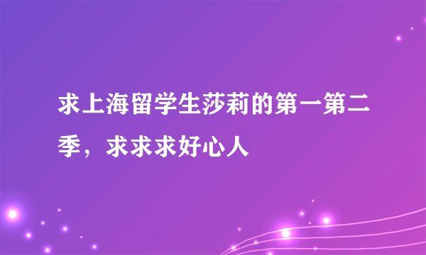 求上海留学生莎莉的第一第二季，求求求好心人