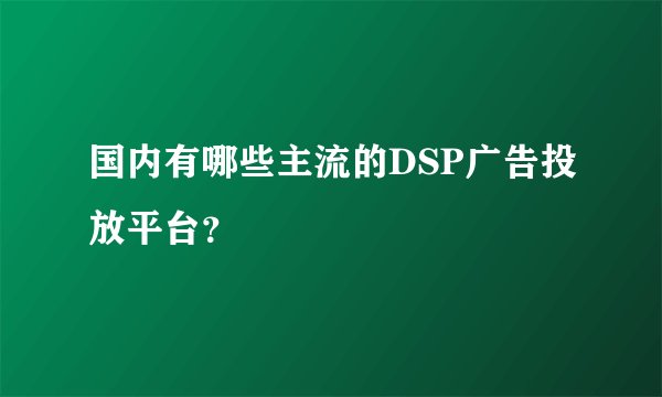 国内有哪些主流的DSP广告投放平台？