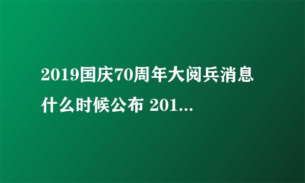 2019国庆70周年大阅兵消息什么时候公布 2019阅兵最新消息