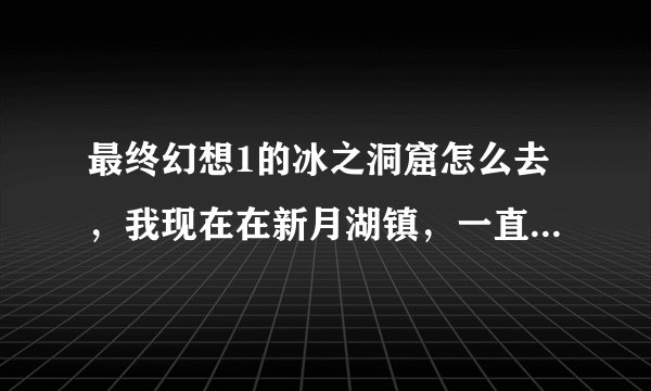 最终幻想1的冰之洞窟怎么去,我现在在新月湖镇,一直划小船都找不到。应该怎么走?攻略上也没说。