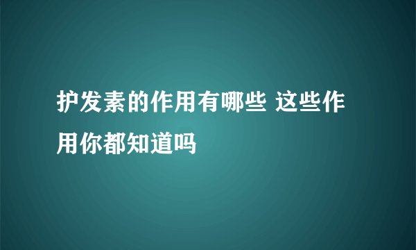 护发素的作用有哪些 这些作用你都知道吗