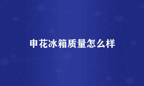 申花冰箱质量怎么样