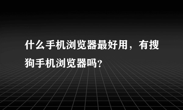 什么手机浏览器最好用，有搜狗手机浏览器吗？