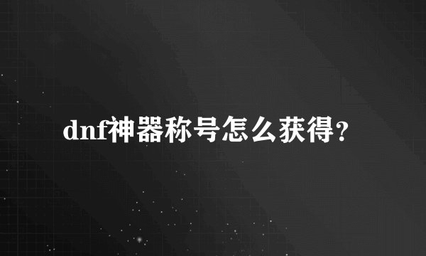 dnf神器称号怎么获得？