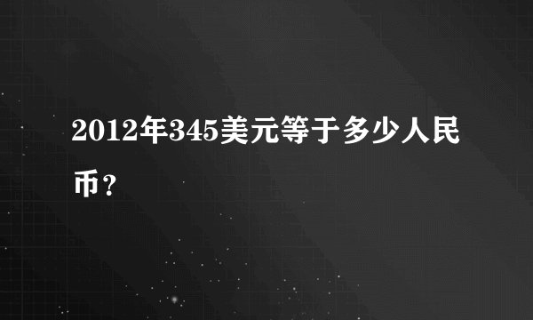 2012年345美元等于多少人民币？
