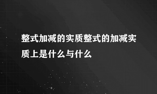 整式加减的实质整式的加减实质上是什么与什么