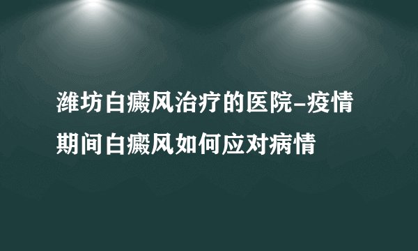 潍坊白癜风治疗的医院-疫情期间白癜风如何应对病情
