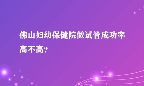 佛山妇幼保健院做试管成功率高不高？