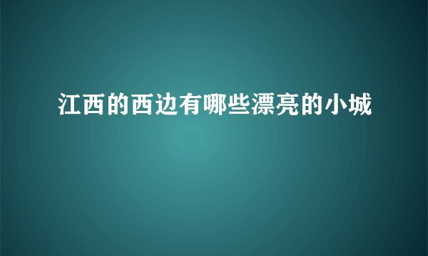 江西的西边有哪些漂亮的小城