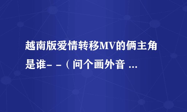 越南版爱情转移MV的俩主角是谁- -（问个画外音 越南同性很开放吗...）