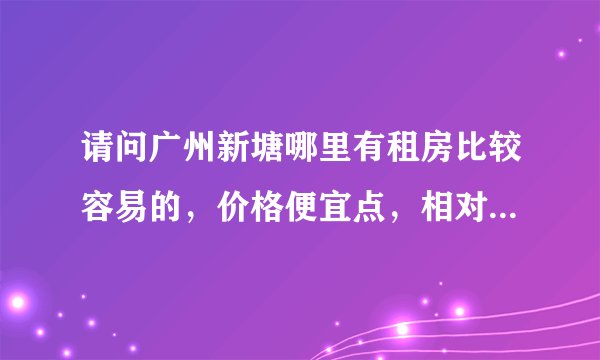 请问广州新塘哪里有租房比较容易的，价格便宜点，相对来说安全的地方？谢谢