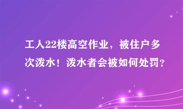 工人22楼高空作业,被住户多次泼水!泼水者会被如何处罚?