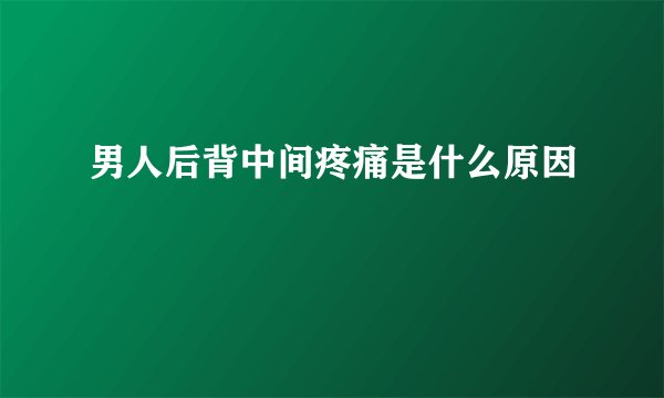 男人后背中间疼痛是什么原因