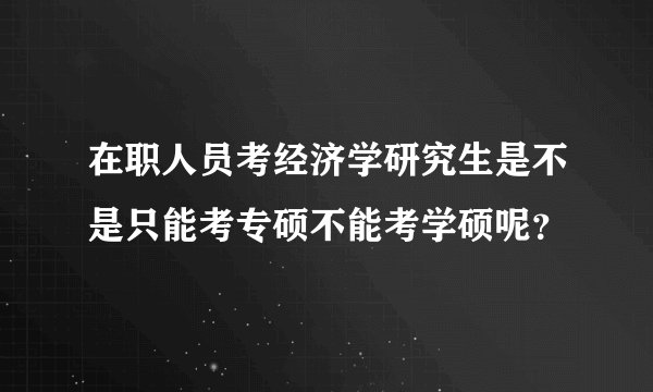在职人员考经济学研究生是不是只能考专硕不能考学硕呢？