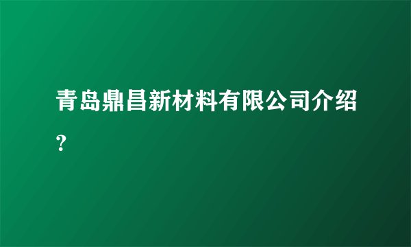 青岛鼎昌新材料有限公司介绍？