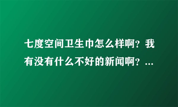 七度空间卫生巾怎么样啊？我有没有什么不好的新闻啊？刚刚看到新闻连ABC里面都发现虫子，能什么能够放心用