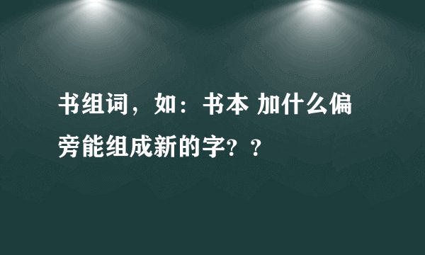 书组词，如：书本 加什么偏旁能组成新的字？？