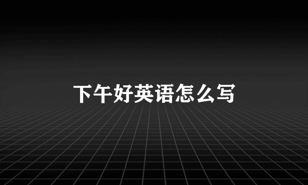 下午好英语怎么写
