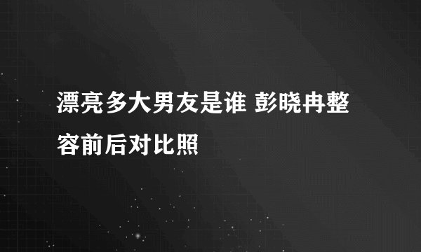 漂亮多大男友是谁 彭晓冉整容前后对比照