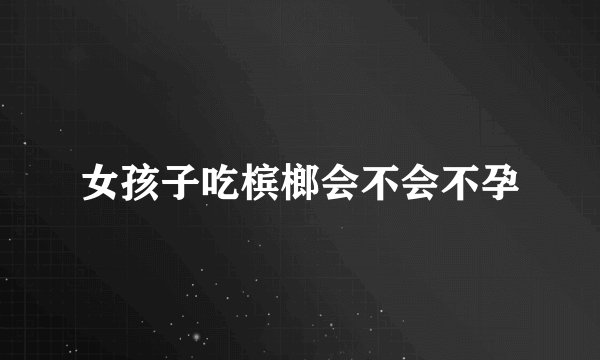 女孩子吃槟榔会不会不孕