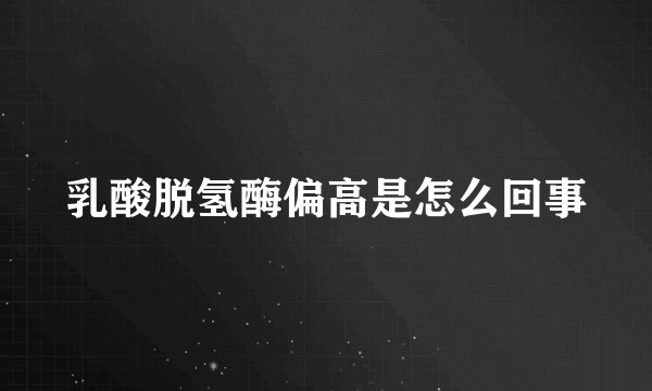 乳酸脱氢酶偏高是怎么回事