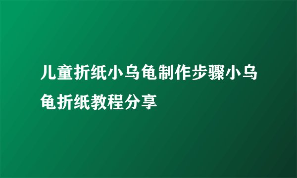 儿童折纸小乌龟制作步骤小乌龟折纸教程分享