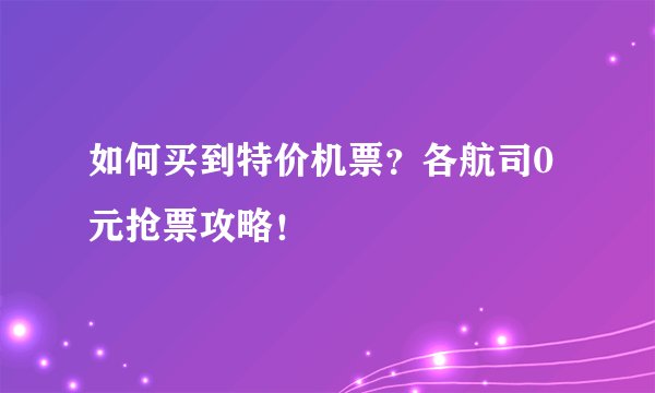 如何买到特价机票？各航司0元抢票攻略！