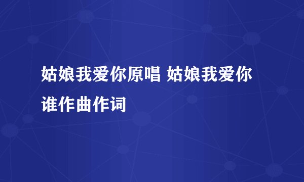 姑娘我爱你原唱 姑娘我爱你谁作曲作词