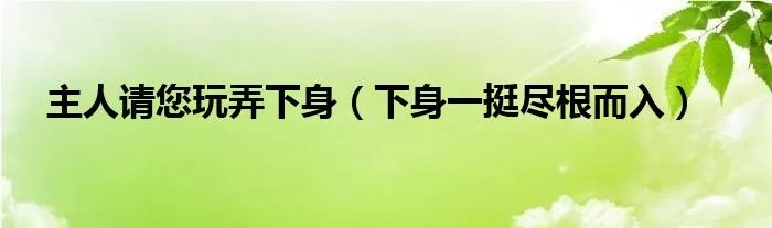 主人请您玩弄下身（下身一挺尽根而入）