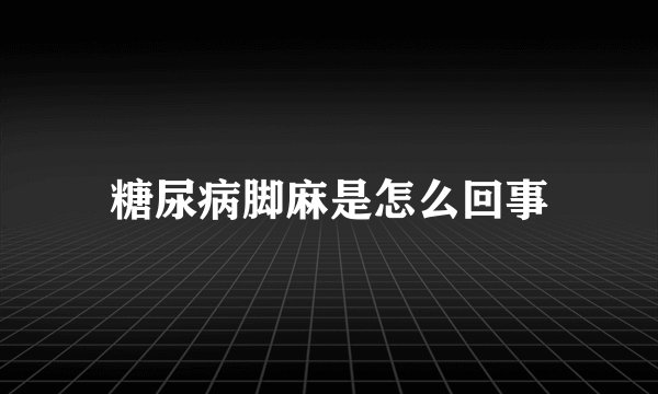 糖尿病脚麻是怎么回事