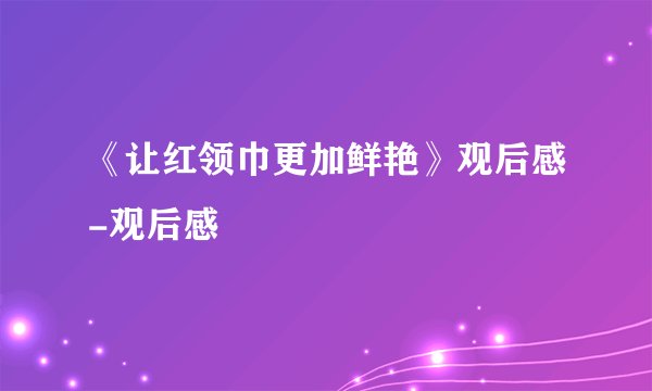 《让红领巾更加鲜艳》观后感-观后感