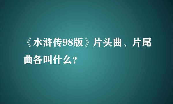 《水浒传98版》片头曲、片尾曲各叫什么？