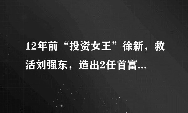 12年前“投资女王”徐新，救活刘强东，造出2任首富，如今咋样了