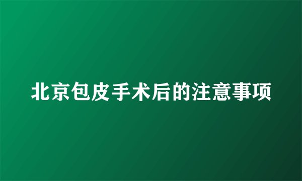 北京包皮手术后的注意事项