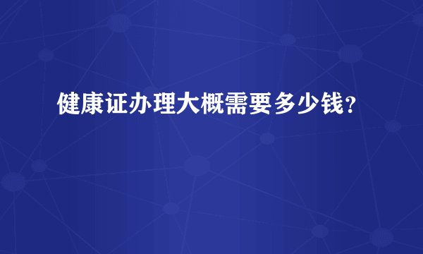 健康证办理大概需要多少钱？