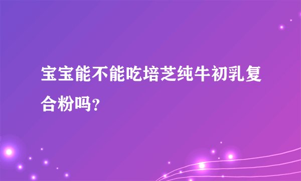 宝宝能不能吃培芝纯牛初乳复合粉吗？