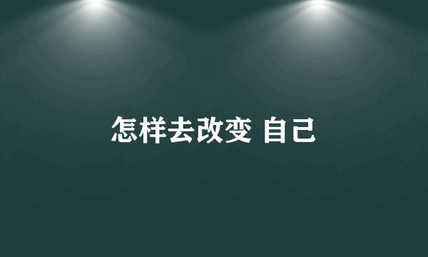 怎样去改变 自己