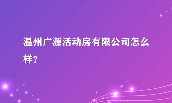 温州广源活动房有限公司怎么样？