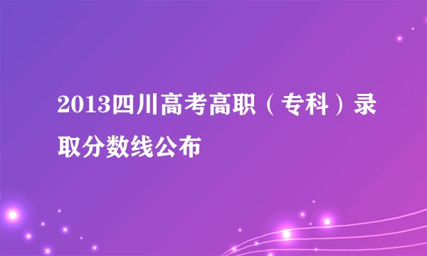 2013四川高考高职（专科）录取分数线公布