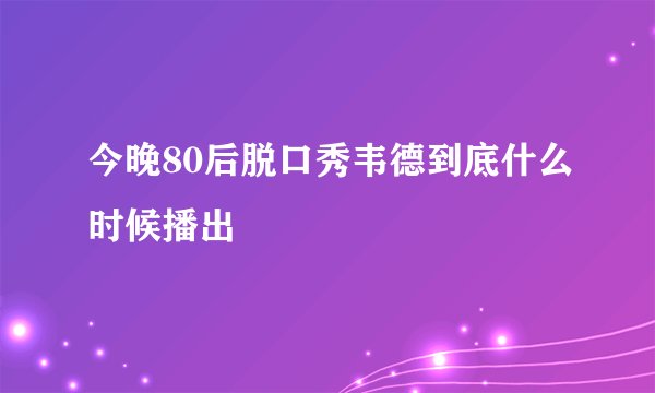 今晚80后脱口秀韦德到底什么时候播出