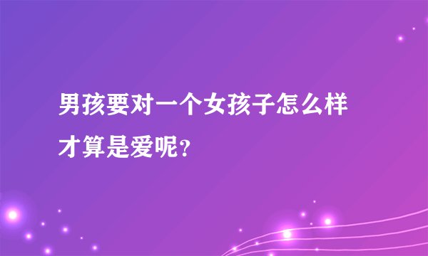 男孩要对一个女孩子怎么样 才算是爱呢?