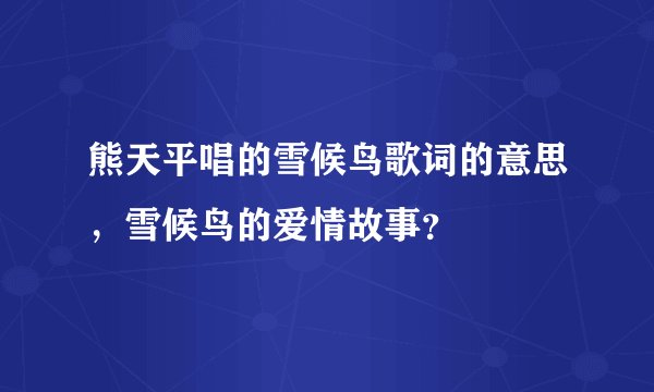 熊天平唱的雪候鸟歌词的意思,雪候鸟的爱情故事?