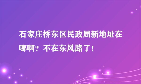 石家庄桥东区民政局新地址在哪啊？不在东风路了！