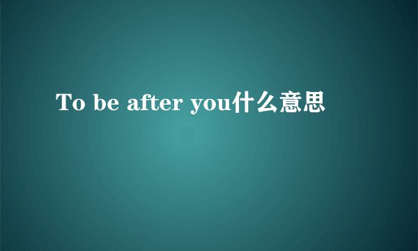 To be after you什么意思
