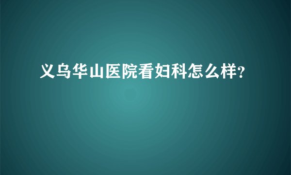 义乌华山医院看妇科怎么样？